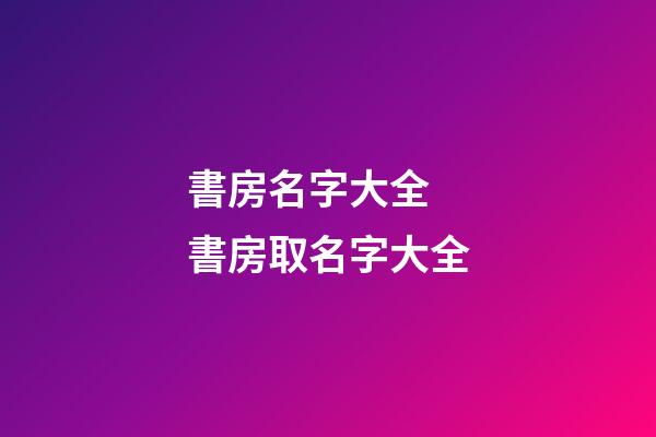 書房名字大全 書房取名字大全